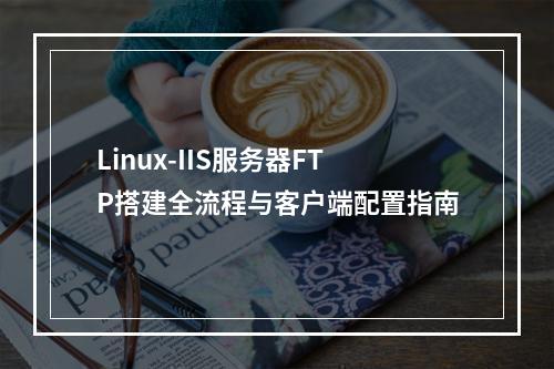 Linux-IIS服务器FTP搭建全流程与客户端配置指南
