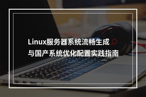 Linux服务器系统流畅生成与国产系统优化配置实践指南