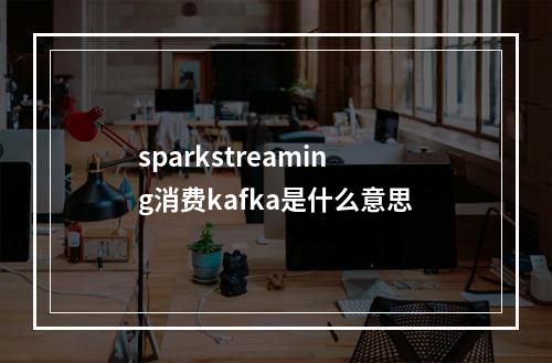 sparkstreaming消费kafka是什么意思