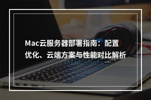 Mac云服务器部署指南：配置优化、云端方案与性能对比解析