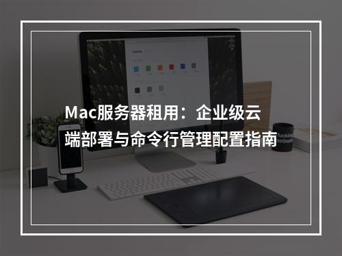 Mac服务器租用：企业级云端部署与命令行管理配置指南