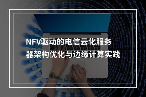 NFV驱动的电信云化服务器架构优化与边缘计算实践