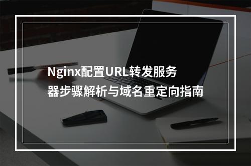Nginx配置URL转发服务器步骤解析与域名重定向指南