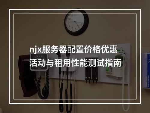 njx服务器配置价格优惠活动与租用性能测试指南