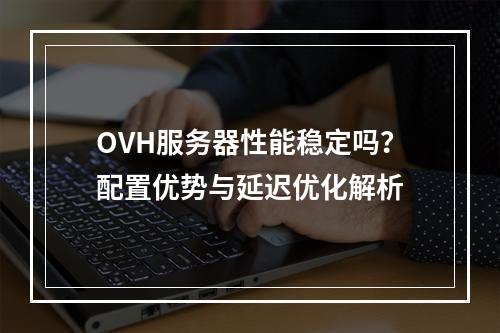 OVH服务器性能稳定吗？配置优势与延迟优化解析