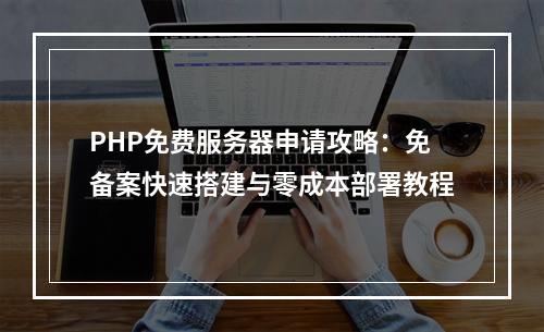 PHP免费服务器申请攻略：免备案快速搭建与零成本部署教程