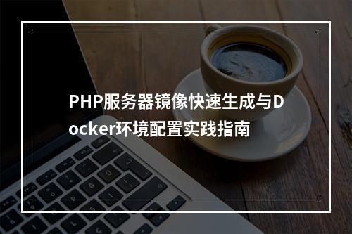 PHP服务器镜像快速生成与Docker环境配置实践指南
