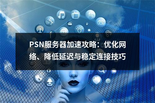 PSN服务器加速攻略：优化网络、降低延迟与稳定连接技巧