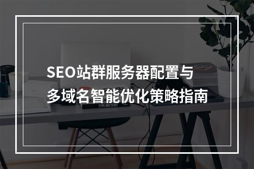 SEO站群服务器配置与多域名智能优化策略指南