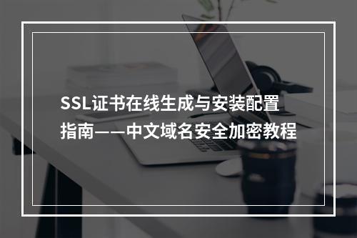 SSL证书在线生成与安装配置指南——中文域名安全加密教程