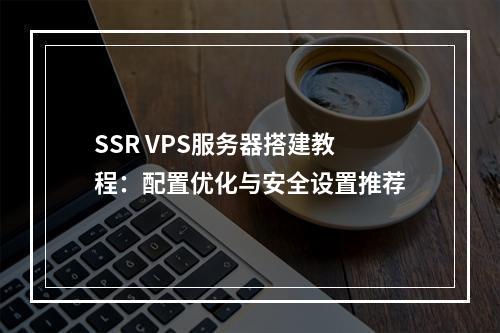 SSR VPS服务器搭建教程：配置优化与安全设置推荐
