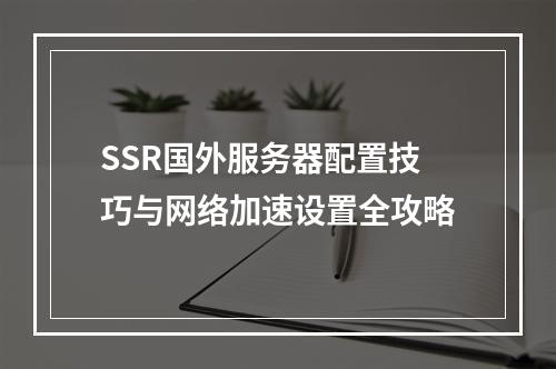 SSR国外服务器配置技巧与网络加速设置全攻略