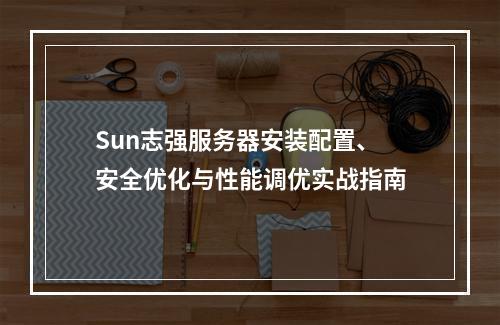 Sun志强服务器安装配置、安全优化与性能调优实战指南