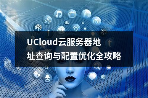 UCloud云服务器地址查询与配置优化全攻略