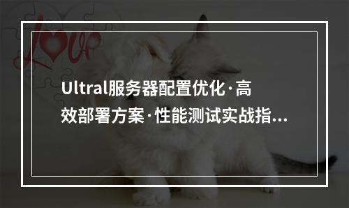 Ultral服务器配置优化·高效部署方案·性能测试实战指南