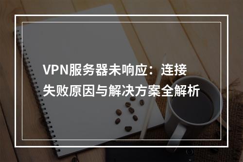 VPN服务器未响应：连接失败原因与解决方案全解析