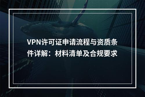 VPN许可证申请流程与资质条件详解：材料清单及合规要求