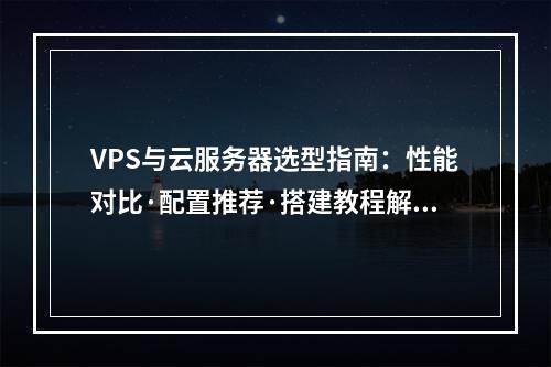 VPS与云服务器选型指南：性能对比·配置推荐·搭建教程解析