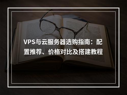 VPS与云服务器选购指南：配置推荐、价格对比及搭建教程