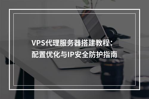 VPS代理服务器搭建教程：配置优化与IP安全防护指南