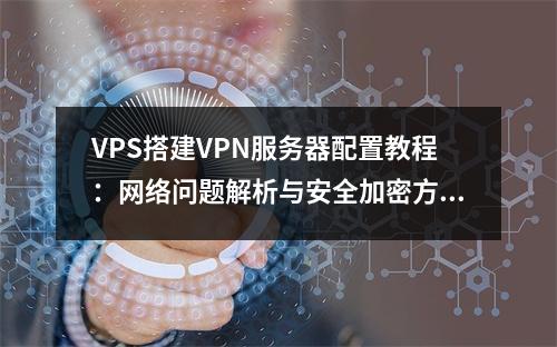 VPS搭建VPN服务器配置教程：网络问题解析与安全加密方法