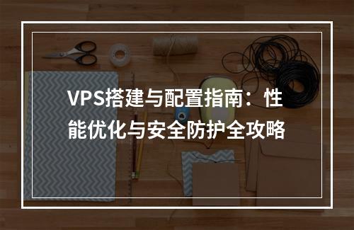 VPS搭建与配置指南：性能优化与安全防护全攻略