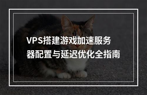 VPS搭建游戏加速服务器配置与延迟优化全指南