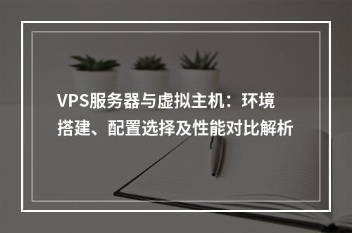 VPS服务器与虚拟主机：环境搭建、配置选择及性能对比解析