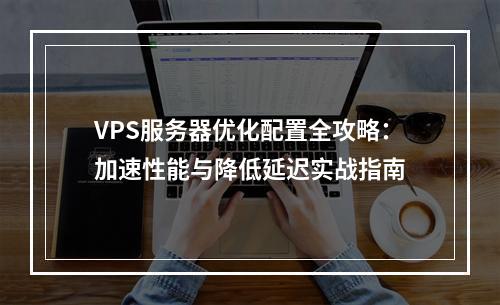 VPS服务器优化配置全攻略：加速性能与降低延迟实战指南