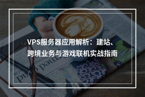 VPS服务器应用解析：建站、跨境业务与游戏联机实战指南
