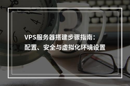 VPS服务器搭建步骤指南：配置、安全与虚拟化环境设置