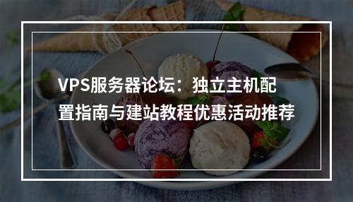 VPS服务器论坛：独立主机配置指南与建站教程优惠活动推荐