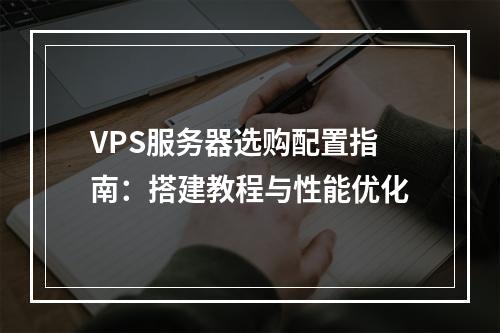 VPS服务器选购配置指南：搭建教程与性能优化