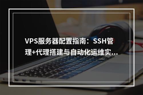 VPS服务器配置指南：SSH管理+代理搭建与自动化运维实战