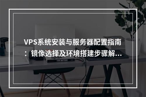 VPS系统安装与服务器配置指南：镜像选择及环境搭建步骤解析