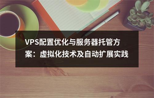 VPS配置优化与服务器托管方案：虚拟化技术及自动扩展实践