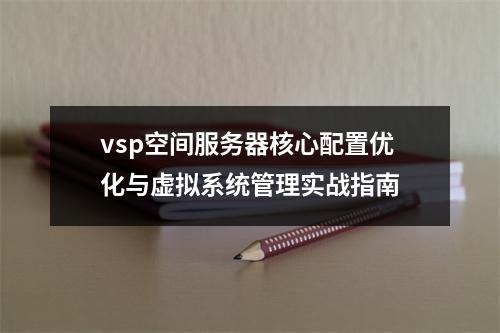 vsp空间服务器核心配置优化与虚拟系统管理实战指南