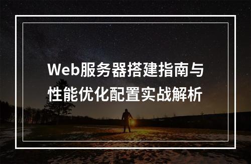 Web服务器搭建指南与性能优化配置实战解析
