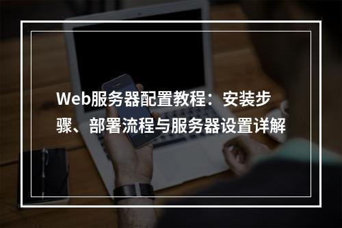 Web服务器配置教程：安装步骤、部署流程与服务器设置详解