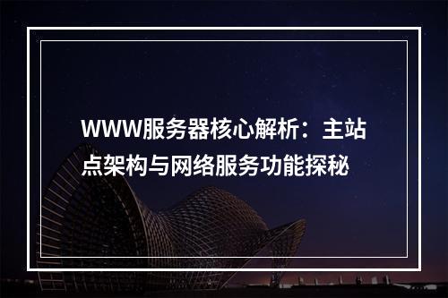 WWW服务器核心解析：主站点架构与网络服务功能探秘