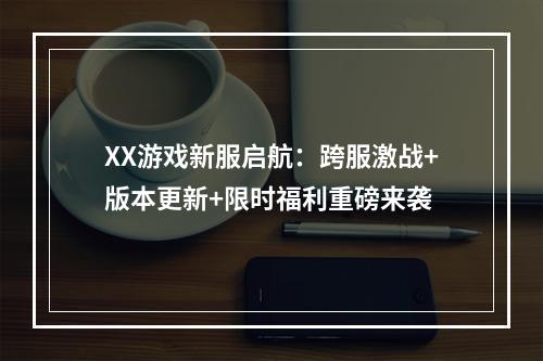 XX游戏新服启航：跨服激战+版本更新+限时福利重磅来袭