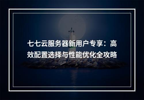 七七云服务器新用户专享：高效配置选择与性能优化全攻略