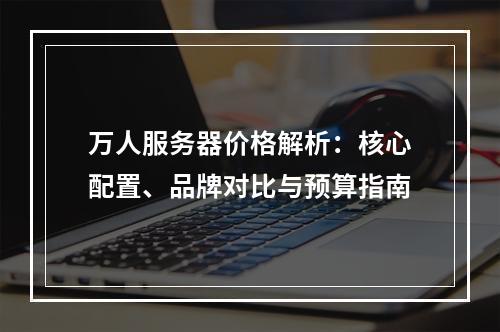 万人服务器价格解析：核心配置、品牌对比与预算指南