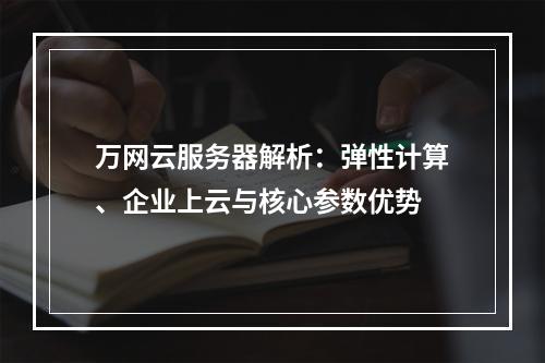 万网云服务器解析：弹性计算、企业上云与核心参数优势