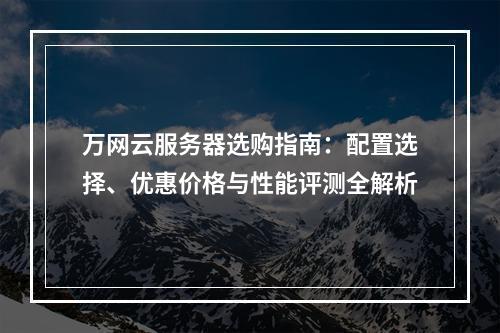 万网云服务器选购指南：配置选择、优惠价格与性能评测全解析