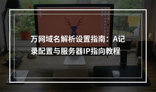 万网域名解析设置指南：A记录配置与服务器IP指向教程