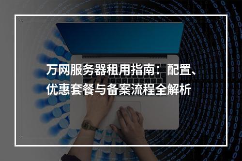 万网服务器租用指南：配置、优惠套餐与备案流程全解析