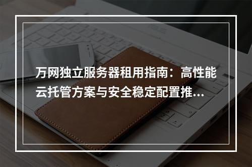 万网独立服务器租用指南：高性能云托管方案与安全稳定配置推荐