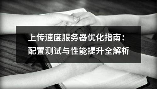 上传速度服务器优化指南：配置测试与性能提升全解析