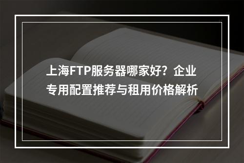 上海FTP服务器哪家好？企业专用配置推荐与租用价格解析